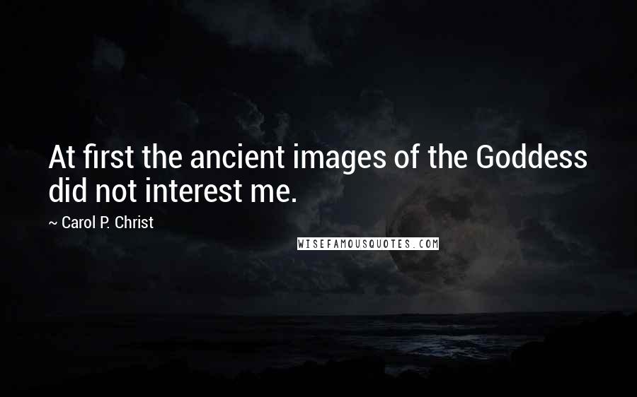 Carol P. Christ Quotes: At first the ancient images of the Goddess did not interest me.