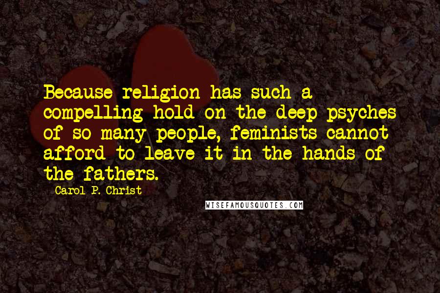 Carol P. Christ Quotes: Because religion has such a compelling hold on the deep psyches of so many people, feminists cannot afford to leave it in the hands of the fathers.