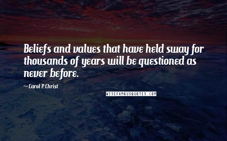 Carol P. Christ Quotes: Beliefs and values that have held sway for thousands of years will be questioned as never before.