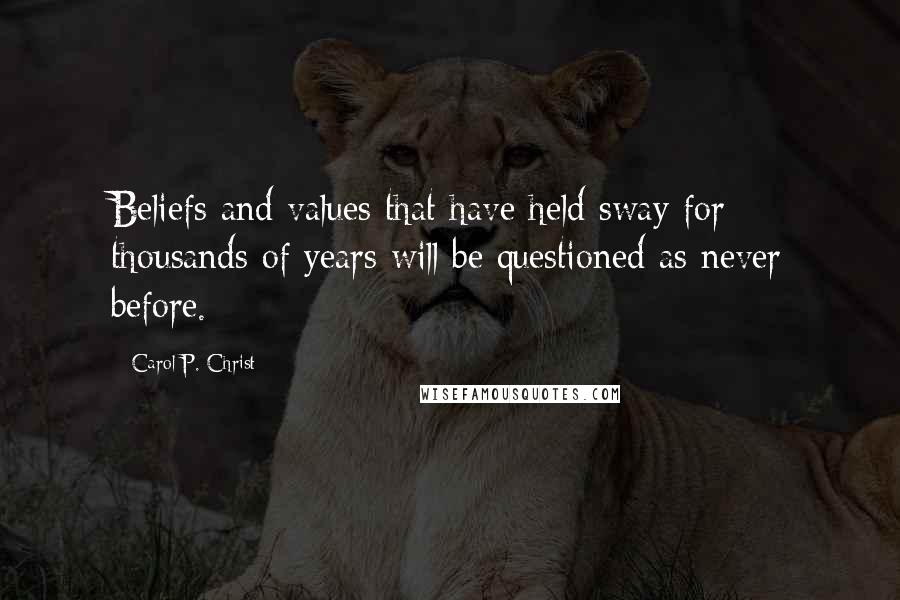 Carol P. Christ Quotes: Beliefs and values that have held sway for thousands of years will be questioned as never before.