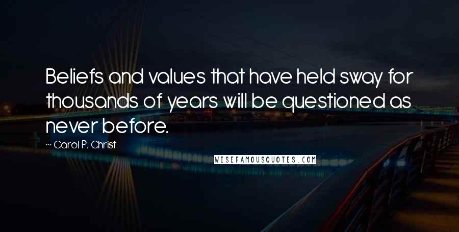 Carol P. Christ Quotes: Beliefs and values that have held sway for thousands of years will be questioned as never before.