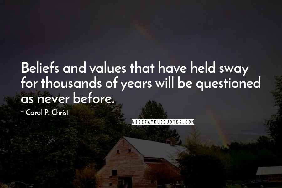 Carol P. Christ Quotes: Beliefs and values that have held sway for thousands of years will be questioned as never before.