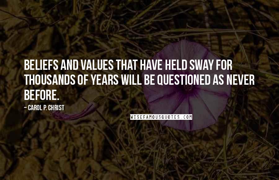 Carol P. Christ Quotes: Beliefs and values that have held sway for thousands of years will be questioned as never before.