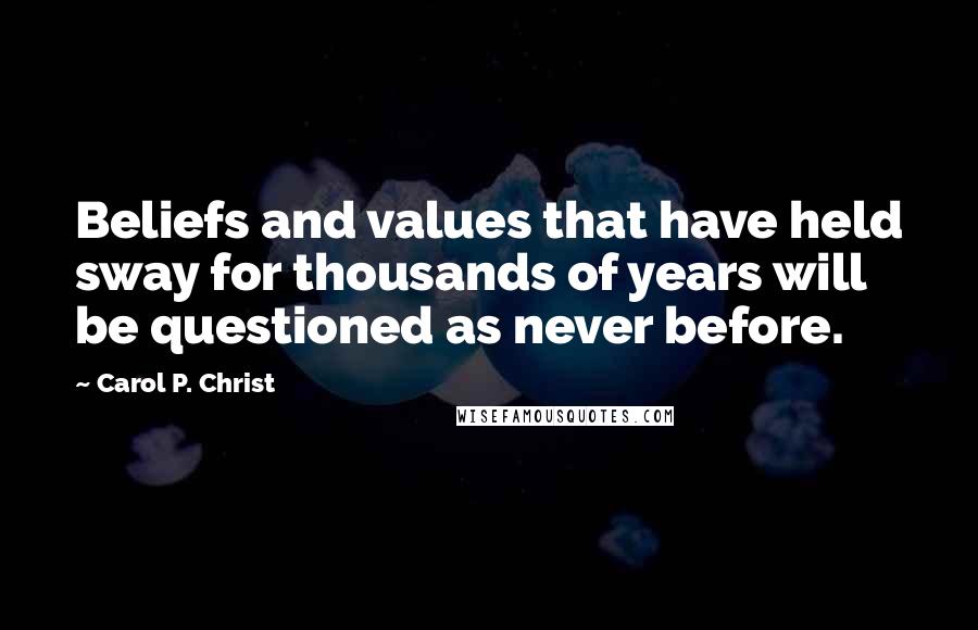 Carol P. Christ Quotes: Beliefs and values that have held sway for thousands of years will be questioned as never before.