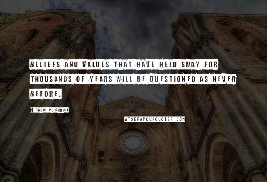 Carol P. Christ Quotes: Beliefs and values that have held sway for thousands of years will be questioned as never before.