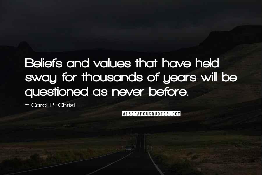 Carol P. Christ Quotes: Beliefs and values that have held sway for thousands of years will be questioned as never before.