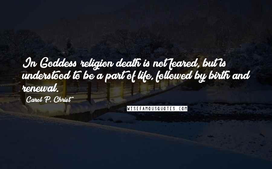 Carol P. Christ Quotes: In Goddess religion death is not feared, but is understood to be a part of life, followed by birth and renewal.