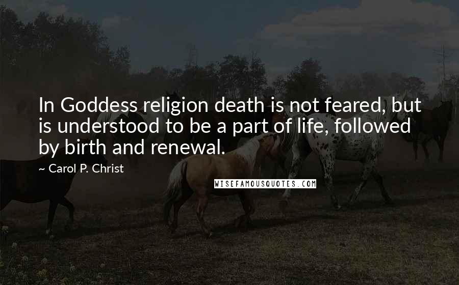 Carol P. Christ Quotes: In Goddess religion death is not feared, but is understood to be a part of life, followed by birth and renewal.