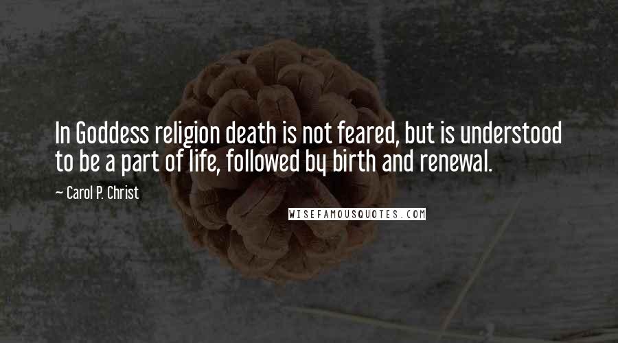 Carol P. Christ Quotes: In Goddess religion death is not feared, but is understood to be a part of life, followed by birth and renewal.