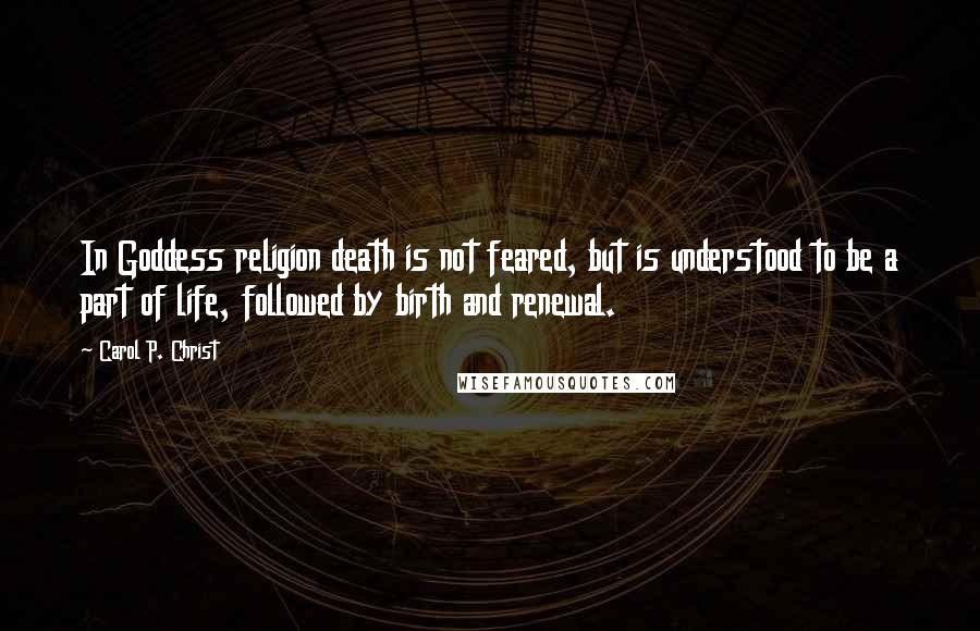 Carol P. Christ Quotes: In Goddess religion death is not feared, but is understood to be a part of life, followed by birth and renewal.