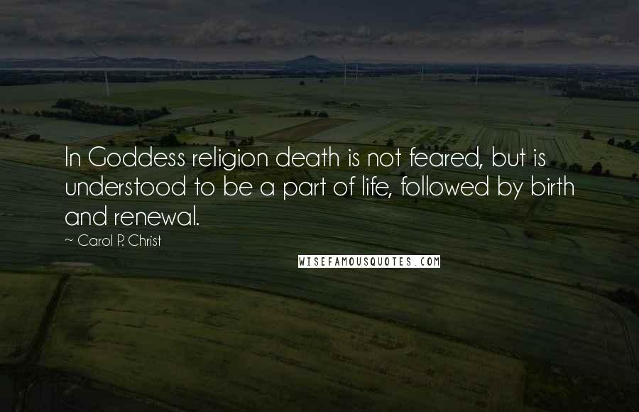 Carol P. Christ Quotes: In Goddess religion death is not feared, but is understood to be a part of life, followed by birth and renewal.