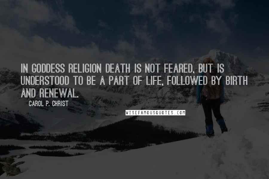 Carol P. Christ Quotes: In Goddess religion death is not feared, but is understood to be a part of life, followed by birth and renewal.