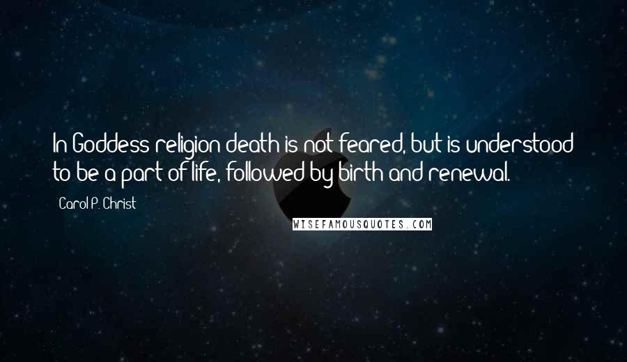 Carol P. Christ Quotes: In Goddess religion death is not feared, but is understood to be a part of life, followed by birth and renewal.