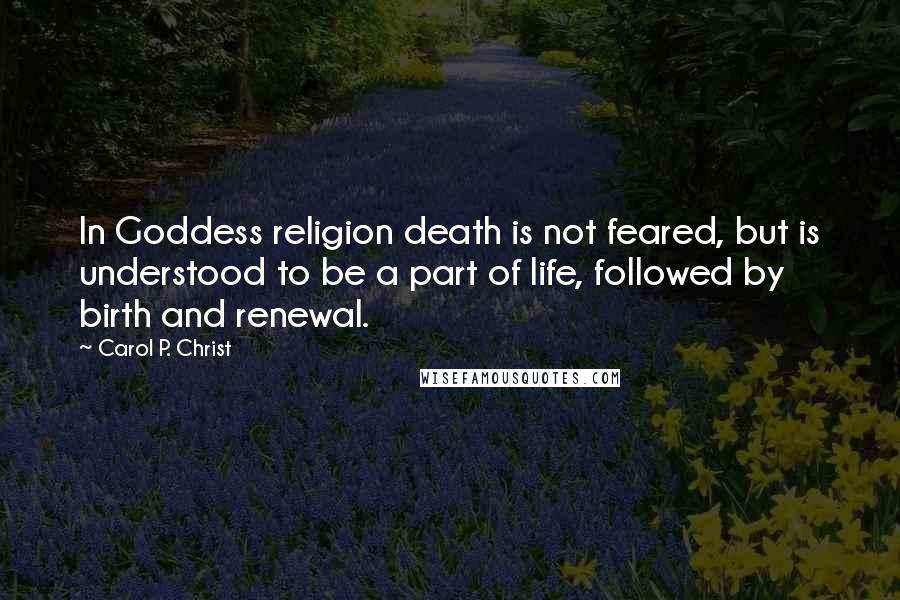 Carol P. Christ Quotes: In Goddess religion death is not feared, but is understood to be a part of life, followed by birth and renewal.