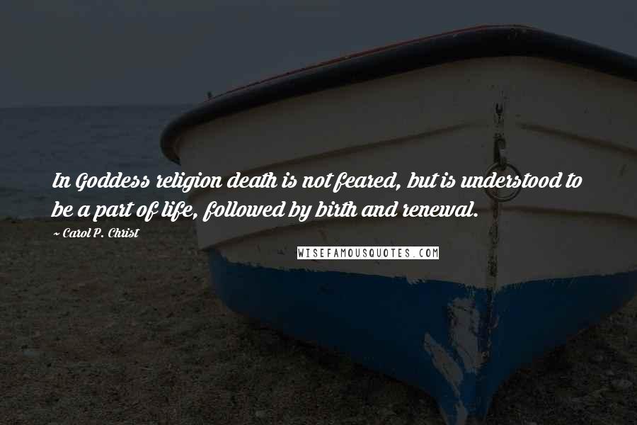 Carol P. Christ Quotes: In Goddess religion death is not feared, but is understood to be a part of life, followed by birth and renewal.