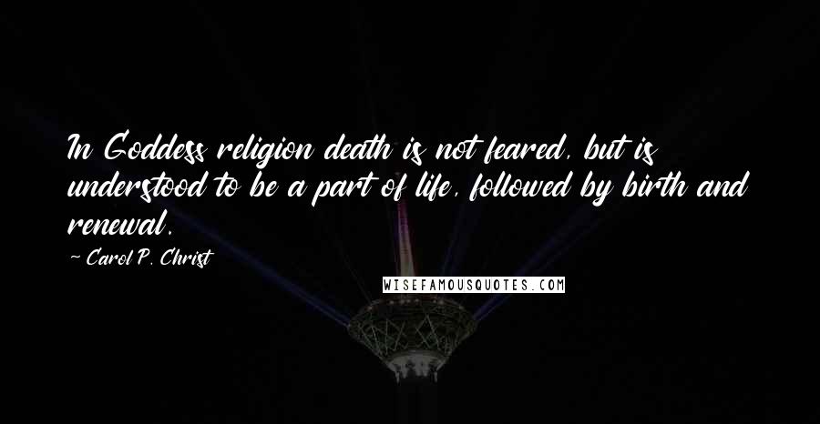 Carol P. Christ Quotes: In Goddess religion death is not feared, but is understood to be a part of life, followed by birth and renewal.