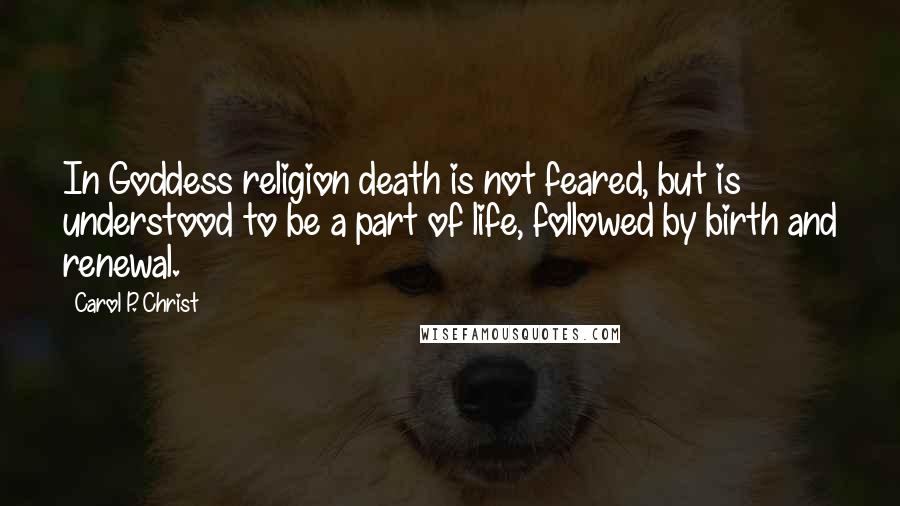 Carol P. Christ Quotes: In Goddess religion death is not feared, but is understood to be a part of life, followed by birth and renewal.