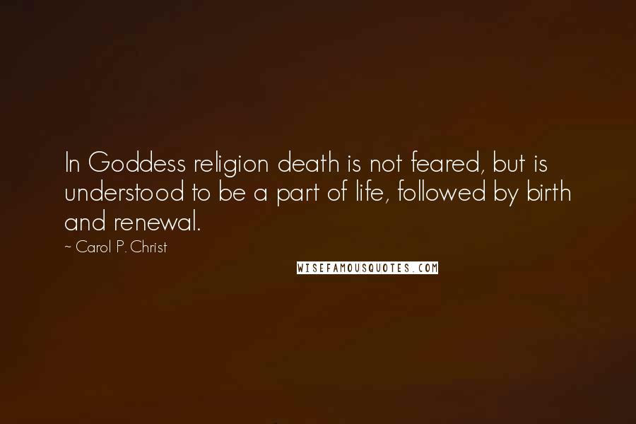 Carol P. Christ Quotes: In Goddess religion death is not feared, but is understood to be a part of life, followed by birth and renewal.