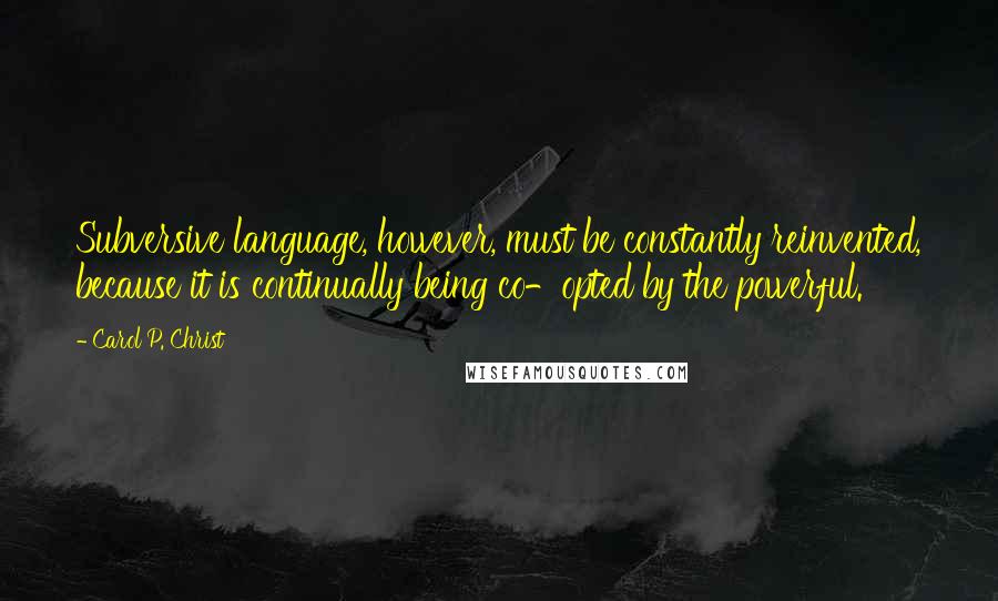 Carol P. Christ Quotes: Subversive language, however, must be constantly reinvented, because it is continually being co-opted by the powerful.