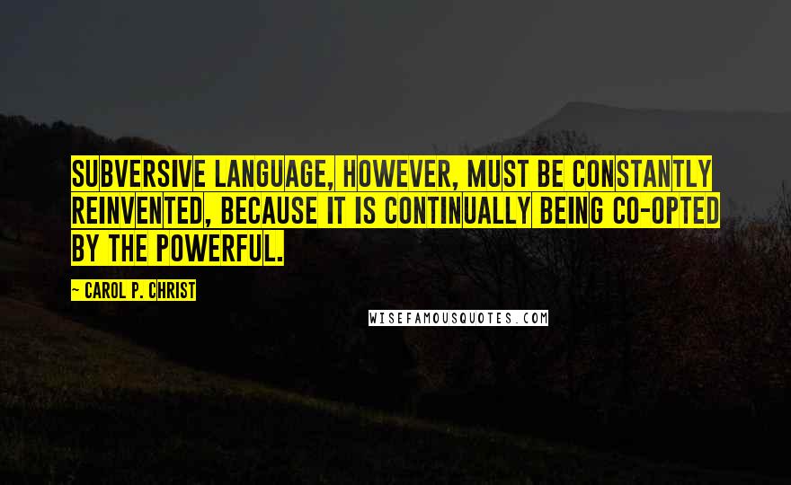 Carol P. Christ Quotes: Subversive language, however, must be constantly reinvented, because it is continually being co-opted by the powerful.