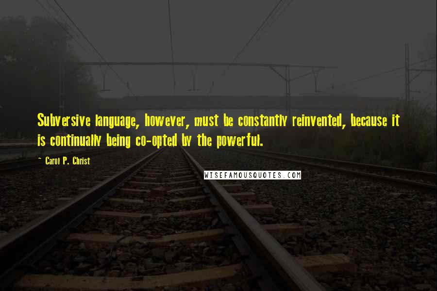 Carol P. Christ Quotes: Subversive language, however, must be constantly reinvented, because it is continually being co-opted by the powerful.