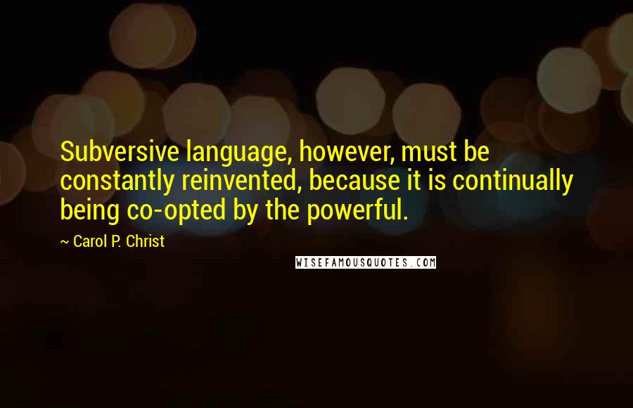 Carol P. Christ Quotes: Subversive language, however, must be constantly reinvented, because it is continually being co-opted by the powerful.