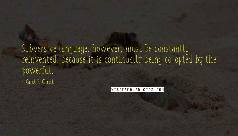 Carol P. Christ Quotes: Subversive language, however, must be constantly reinvented, because it is continually being co-opted by the powerful.