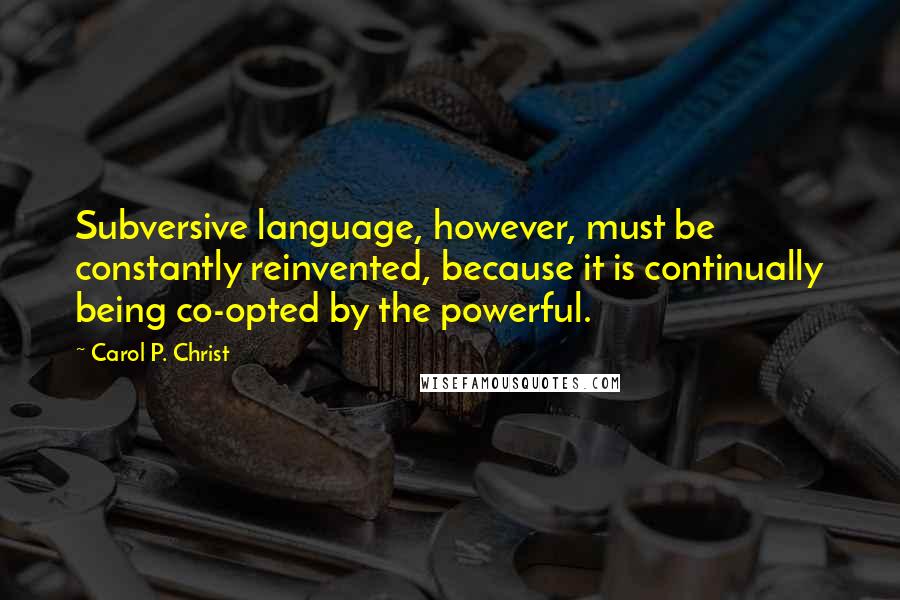 Carol P. Christ Quotes: Subversive language, however, must be constantly reinvented, because it is continually being co-opted by the powerful.