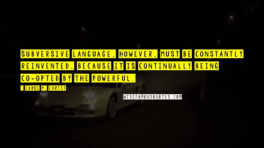 Carol P. Christ Quotes: Subversive language, however, must be constantly reinvented, because it is continually being co-opted by the powerful.