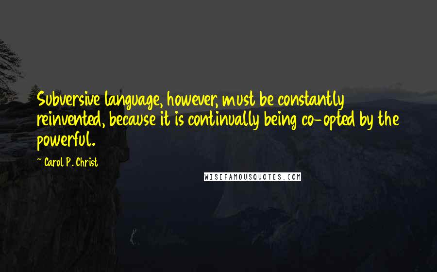 Carol P. Christ Quotes: Subversive language, however, must be constantly reinvented, because it is continually being co-opted by the powerful.