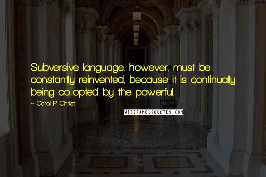 Carol P. Christ Quotes: Subversive language, however, must be constantly reinvented, because it is continually being co-opted by the powerful.