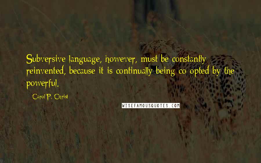 Carol P. Christ Quotes: Subversive language, however, must be constantly reinvented, because it is continually being co-opted by the powerful.