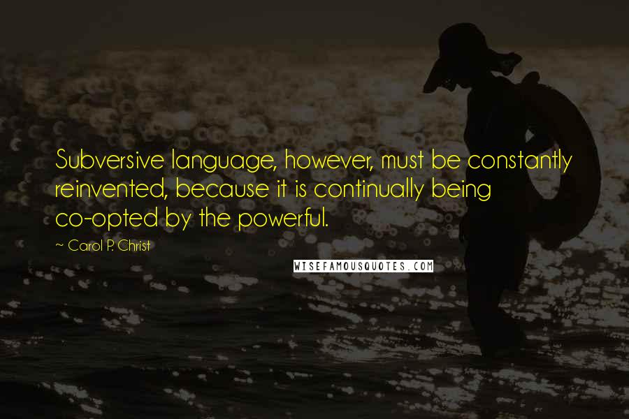 Carol P. Christ Quotes: Subversive language, however, must be constantly reinvented, because it is continually being co-opted by the powerful.