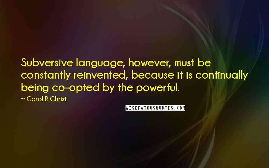 Carol P. Christ Quotes: Subversive language, however, must be constantly reinvented, because it is continually being co-opted by the powerful.