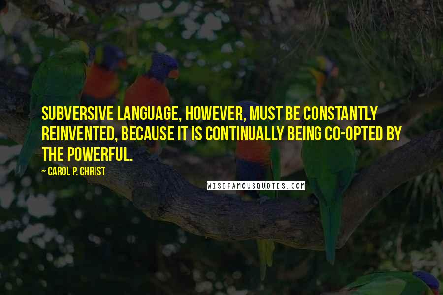 Carol P. Christ Quotes: Subversive language, however, must be constantly reinvented, because it is continually being co-opted by the powerful.