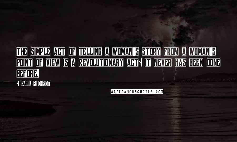 Carol P. Christ Quotes: The simple act of telling a woman's story from a woman's point of view is a revolutionary act: it never has been done before.