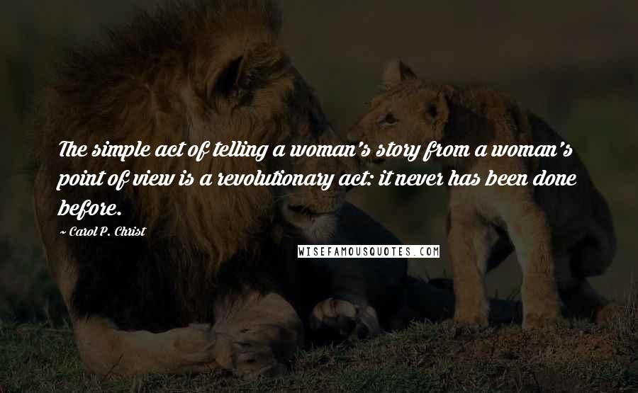 Carol P. Christ Quotes: The simple act of telling a woman's story from a woman's point of view is a revolutionary act: it never has been done before.