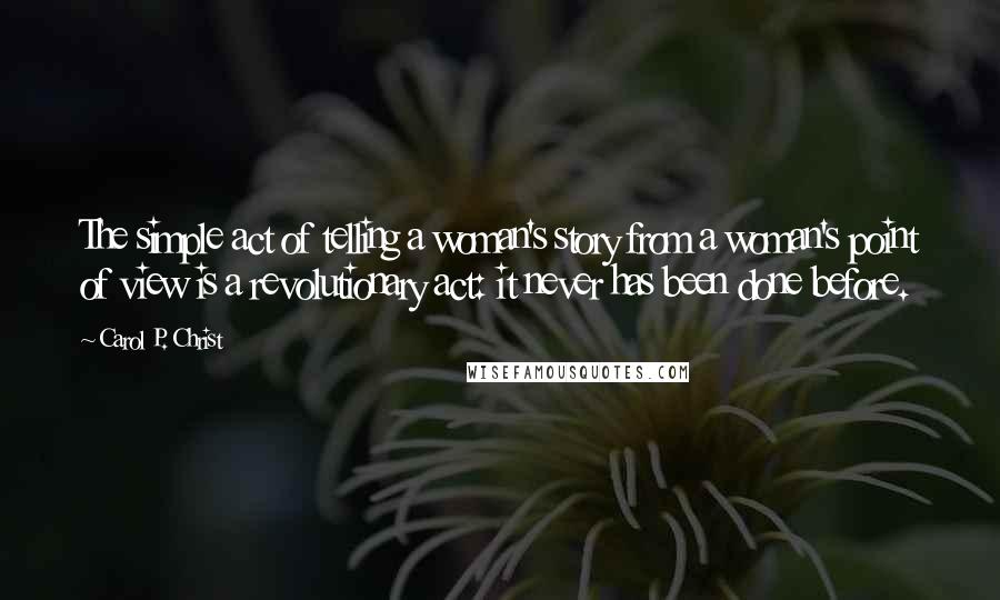 Carol P. Christ Quotes: The simple act of telling a woman's story from a woman's point of view is a revolutionary act: it never has been done before.