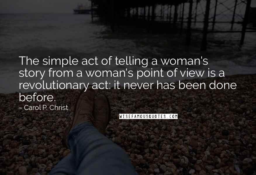 Carol P. Christ Quotes: The simple act of telling a woman's story from a woman's point of view is a revolutionary act: it never has been done before.