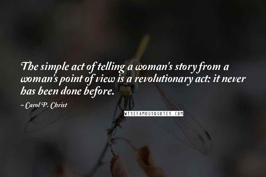 Carol P. Christ Quotes: The simple act of telling a woman's story from a woman's point of view is a revolutionary act: it never has been done before.