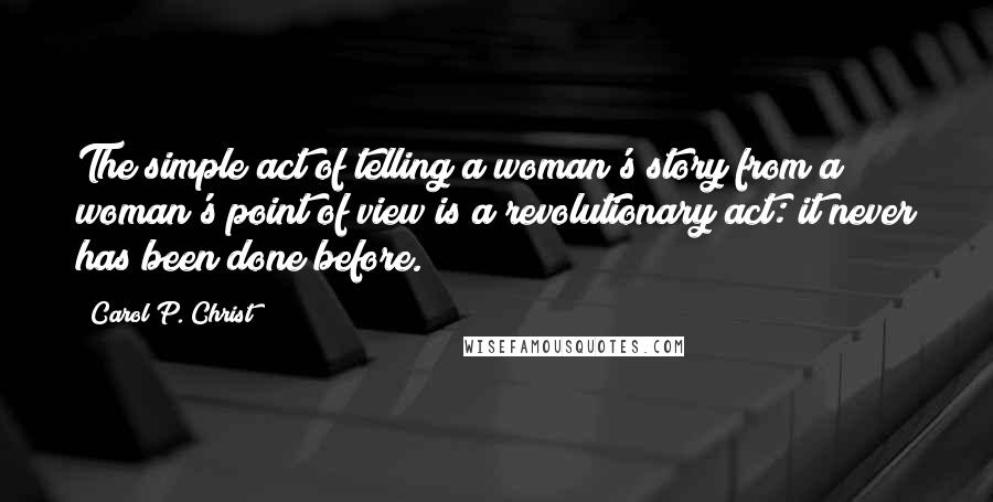 Carol P. Christ Quotes: The simple act of telling a woman's story from a woman's point of view is a revolutionary act: it never has been done before.