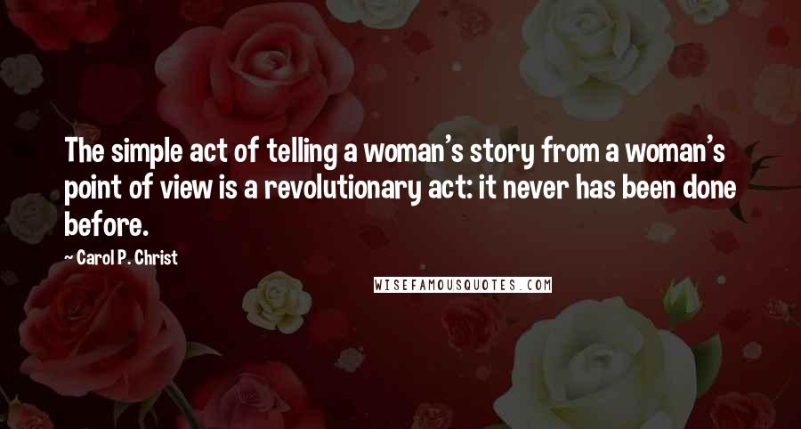 Carol P. Christ Quotes: The simple act of telling a woman's story from a woman's point of view is a revolutionary act: it never has been done before.