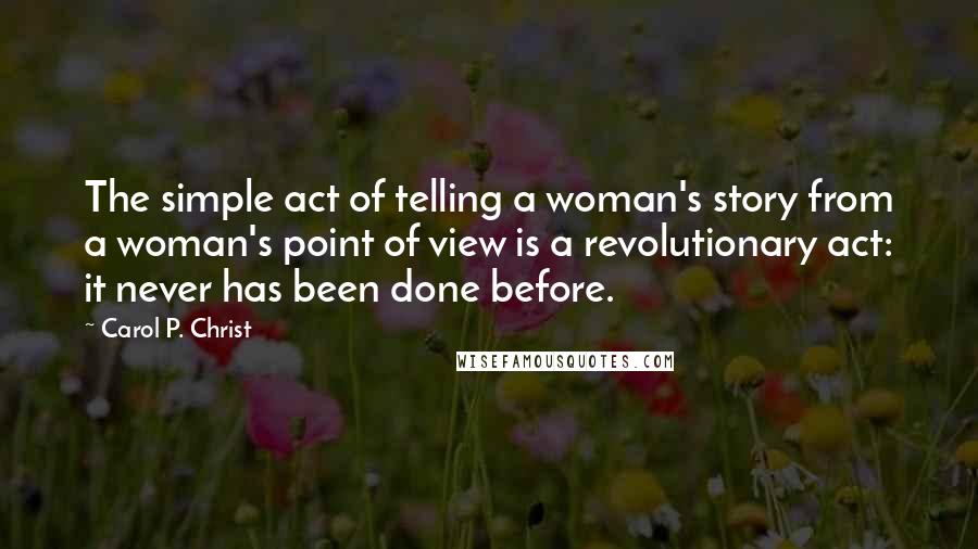 Carol P. Christ Quotes: The simple act of telling a woman's story from a woman's point of view is a revolutionary act: it never has been done before.