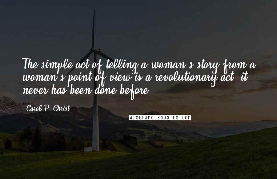 Carol P. Christ Quotes: The simple act of telling a woman's story from a woman's point of view is a revolutionary act: it never has been done before.