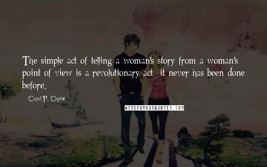 Carol P. Christ Quotes: The simple act of telling a woman's story from a woman's point of view is a revolutionary act: it never has been done before.