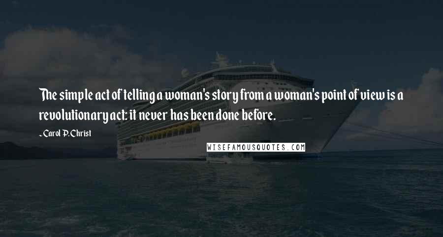 Carol P. Christ Quotes: The simple act of telling a woman's story from a woman's point of view is a revolutionary act: it never has been done before.