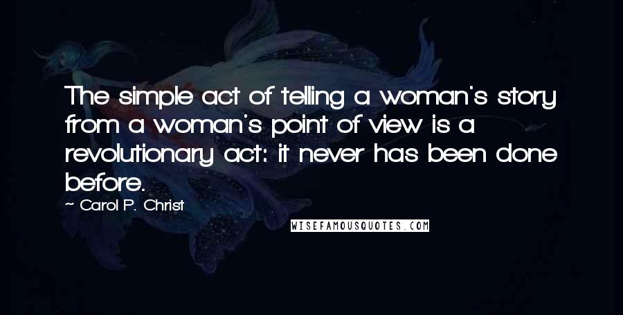 Carol P. Christ Quotes: The simple act of telling a woman's story from a woman's point of view is a revolutionary act: it never has been done before.