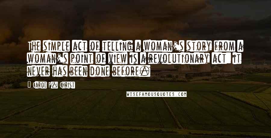 Carol P. Christ Quotes: The simple act of telling a woman's story from a woman's point of view is a revolutionary act: it never has been done before.