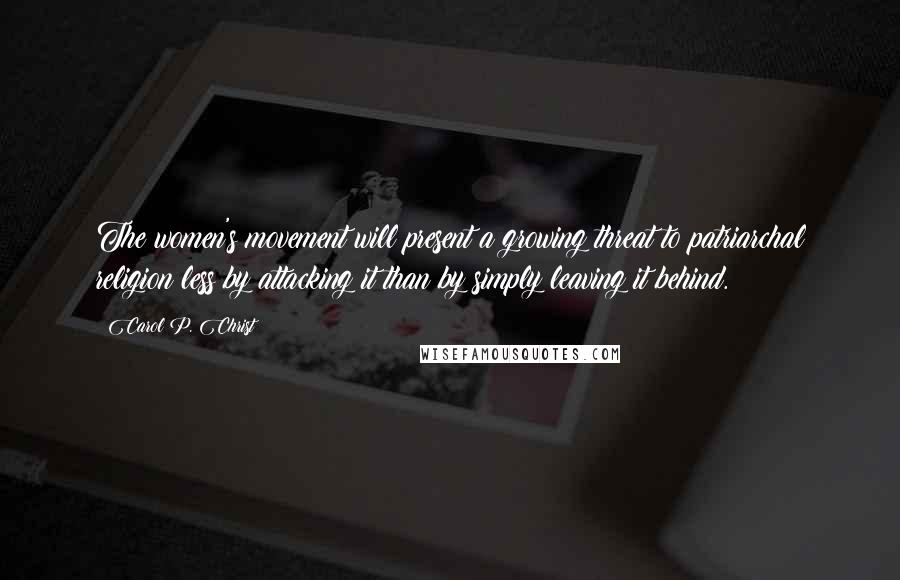 Carol P. Christ Quotes: The women's movement will present a growing threat to patriarchal religion less by attacking it than by simply leaving it behind.