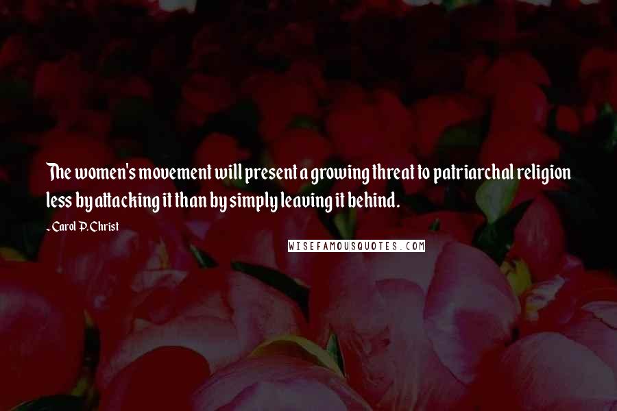 Carol P. Christ Quotes: The women's movement will present a growing threat to patriarchal religion less by attacking it than by simply leaving it behind.